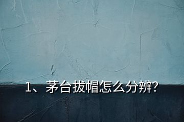 1、茅臺拔帽怎么分辨？