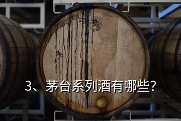 3、茅臺系列酒有哪些？
