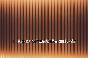 3、我有2瓶1996年五星貴州茅臺(tái)酒值多少錢？