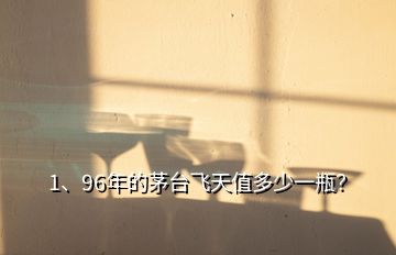 1、96年的茅臺飛天值多少一瓶？