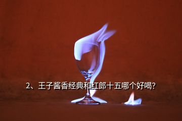 2、王子醬香經(jīng)典和紅郎十五哪個(gè)好喝？