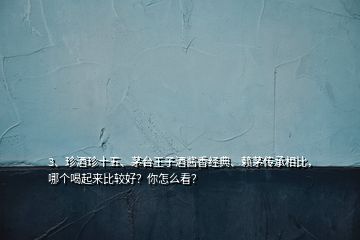 3、珍酒珍十五、茅臺王子酒醬香經(jīng)典、賴茅傳承相比，哪個(gè)喝起來比較好？你怎么看？