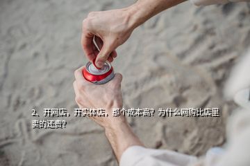 2、開網(wǎng)店，開實體店，那個成本高？為什么網(wǎng)購比店里賣的還貴？