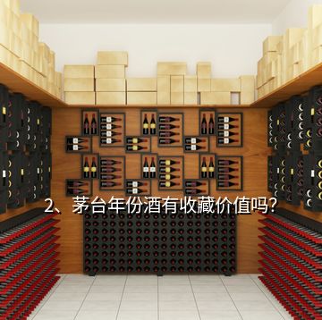 2、茅臺(tái)年份酒有收藏價(jià)值嗎？