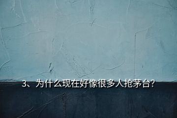 3、為什么現(xiàn)在好像很多人搶茅臺？