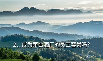 2、成為茅臺(tái)酒廠的員工容易嗎？