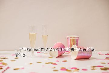 1、如果給你100瓶飛天茅臺或者100股貴州茅臺的股票，怎么選？