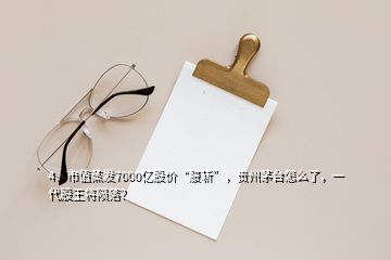 4、市值蒸發(fā)7000億股價“腰斬”，貴州茅臺怎么了，一代股王將隕落？
