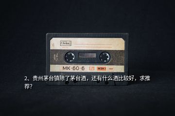 2、貴州茅臺鎮(zhèn)除了茅臺酒，還有什么酒比較好，求推薦？