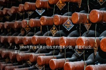 1、1998年的飛天茅臺現(xiàn)在大約值多少錢，哪里可以交易？