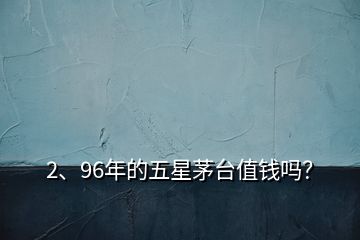 2、96年的五星茅臺值錢嗎？