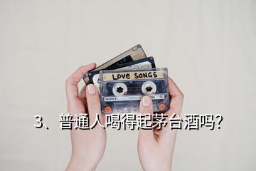 3、普通人喝得起茅臺酒嗎？