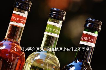 1、都說茅臺酒好，和其他酒比有什么不同嗎？