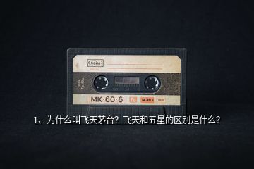 1、為什么叫飛天茅臺(tái)？飛天和五星的區(qū)別是什么？