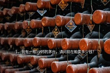 1、我有一瓶1995的茅臺(tái)，請(qǐng)問(wèn)現(xiàn)在能賣多少錢(qián)？
