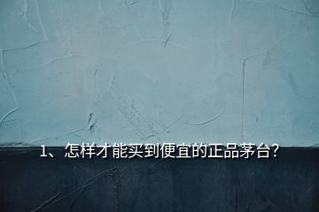 1、怎樣才能買到便宜的正品茅臺？