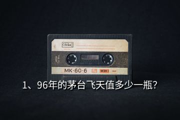 1、96年的茅臺(tái)飛天值多少一瓶？