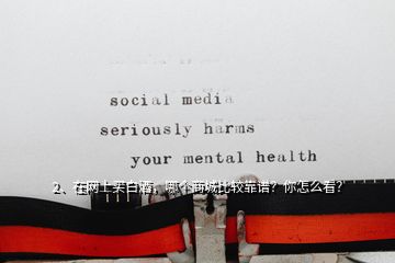 2、在網(wǎng)上買白酒，哪個商城比較靠譜？你怎么看？