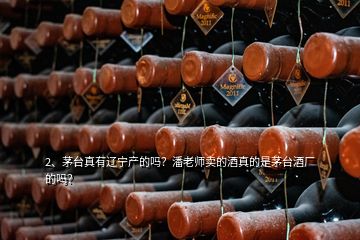 2、茅臺真有遼寧產(chǎn)的嗎？潘老師賣的酒真的是茅臺酒廠的嗎？
