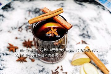 1、貴州茅臺股價站上810元創(chuàng)歷史新高，市值再破萬億，茅臺的股價為什么這么厲害呢？