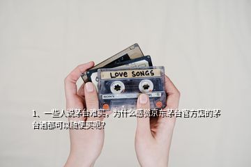 1、一些人說茅臺難買，為什么感覺京東茅臺官方店的茅臺酒都可以隨便買呢？