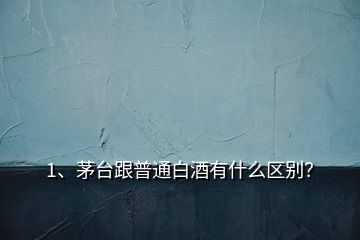 1、茅臺跟普通白酒有什么區(qū)別？