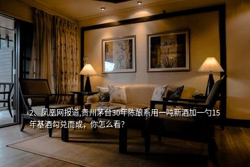2、鳳凰網(wǎng)報(bào)道,貴州茅臺(tái)30年陳釀系用一噸新酒加一勺15年基酒勾兌而成，你怎么看？