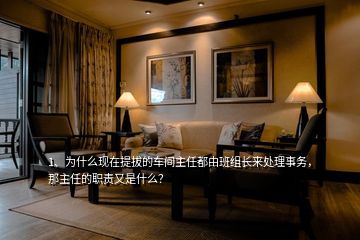 1、為什么現(xiàn)在提拔的車間主任都由班組長來處理事務，那主任的職責又是什么？