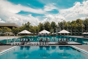 4、同樣是茅臺飛天，為什么43度比53度便宜那么多，還容易買到！品質(zhì)口味會差很多嗎？