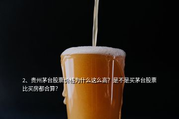 2、貴州茅臺股票價格為什么這么高？是不是買茅臺股票比買房都合算？