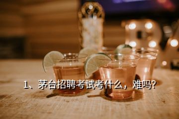 1、茅臺(tái)招聘考試考什么，難嗎？