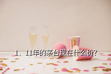 1、11年的茅臺現(xiàn)在什么價？