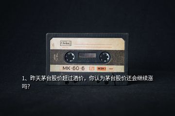 1、昨天茅臺股價超過酒價，你認(rèn)為茅臺股價還會繼續(xù)漲嗎？