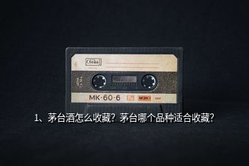 1、茅臺酒怎么收藏？茅臺哪個品種適合收藏？