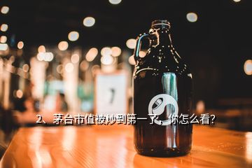 2、茅臺市值被炒到第一了，你怎么看？