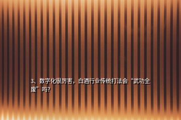3、數(shù)字化很厲害，白酒行業(yè)傳統(tǒng)打法會“武功全廢”嗎？