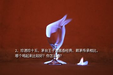 2、珍酒珍十五、茅臺王子酒醬香經(jīng)典、賴茅傳承相比，哪個喝起來比較好？你怎么看？