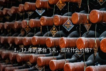 1、12.年的茅臺(tái)飛天，現(xiàn)在什么價(jià)格？