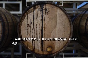 1、收藏白酒的價值大么，10000的白酒儲存5年，能漲多少錢？