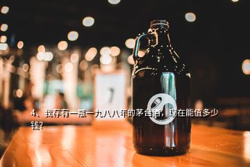 4、我存有一瓶一九八八年的茅臺(tái)酒，現(xiàn)在能值多少錢？