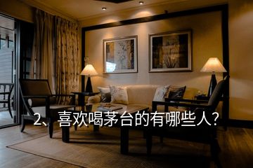 2、喜歡喝茅臺的有哪些人？