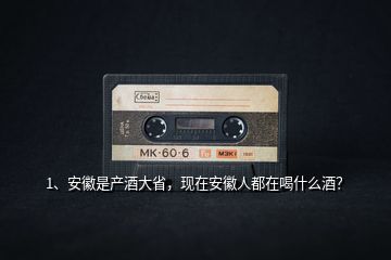 1、安徽是產(chǎn)酒大省，現(xiàn)在安徽人都在喝什么酒？
