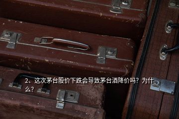 2、這次茅臺股價下跌會導(dǎo)致茅臺酒降價嗎？為什么？