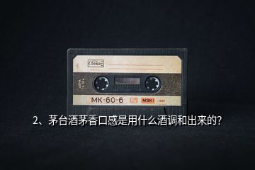 2、茅臺酒茅香口感是用什么酒調(diào)和出來的？