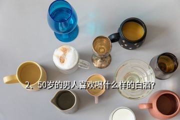 2、50歲的男人喜歡喝什么樣的白酒？