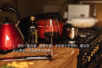 1、想存一瓶白酒，用來升值，五年到十年左右，建議存什么牌子，什么樣子的白酒？
