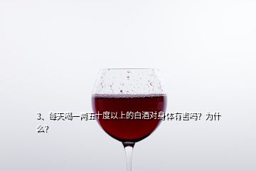 3、每天喝一兩五十度以上的白酒對(duì)身體有害嗎？為什么？