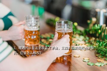 1、收酒的從我這里收走了茅臺(tái)，三四天后說我的酒是假的，應(yīng)該怎么維權(quán)？