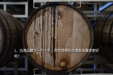 1、白酒品牌下一個(gè)十年，你覺得哪些白酒會(huì)發(fā)展得更好呢？