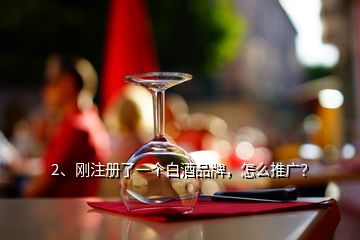 2、剛注冊了一個白酒品牌，怎么推廣？